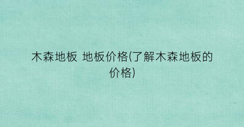 木森地板 地板价格(了解木森地板的价格)